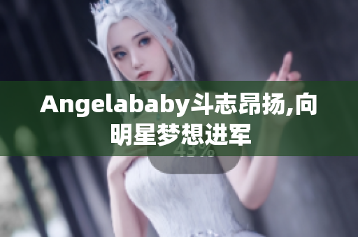 Angelababy斗志昂扬,向明星梦想进军