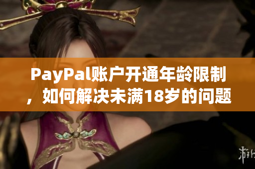 PayPal账户开通年龄限制，如何解决未满18岁的问题？