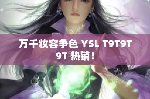 万千妆容争色 YSL T9T9T9T 热销！