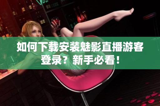 如何下载安装魅影直播游客登录？新手必看！