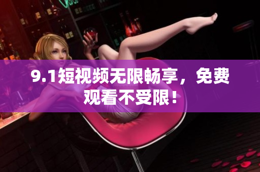 9.1短视频无限畅享，免费观看不受限！