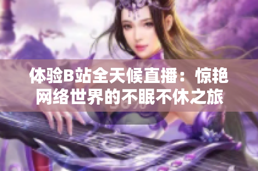 体验B站全天候直播：惊艳网络世界的不眠不休之旅