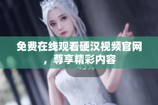 免费在线观看硬汉视频官网，尊享精彩内容