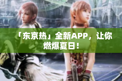 「东京热」全新APP，让你燃爆夏日！