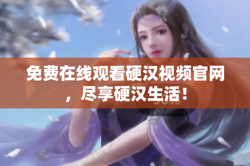 免费在线观看硬汉视频官网，尽享硬汉生活！