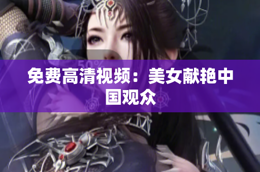 免费高清视频：美女献艳中国观众