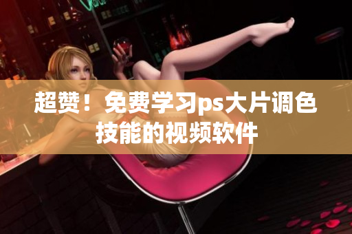 超赞！免费学习ps大片调色技能的视频软件