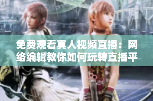 免费观看真人视频直播：网络编辑教你如何玩转直播平台