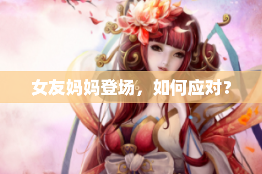 女友妈妈登场，如何应对？