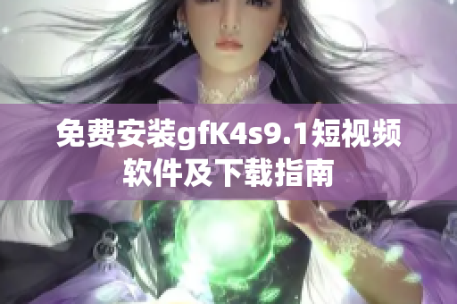 免费安装gfK4s9.1短视频软件及下载指南