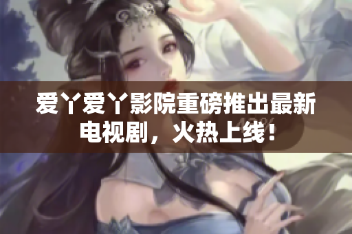 爱丫爱丫影院重磅推出最新电视剧，火热上线！