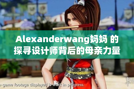 Alexanderwang妈妈 的探寻设计师背后的母亲力量