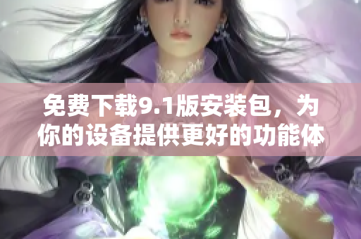 免费下载9.1版安装包，为你的设备提供更好的功能体验