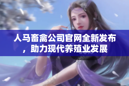 人马畜禽公司官网全新发布，助力现代养殖业发展