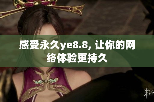 感受永久ye8.8, 让你的网络体验更持久