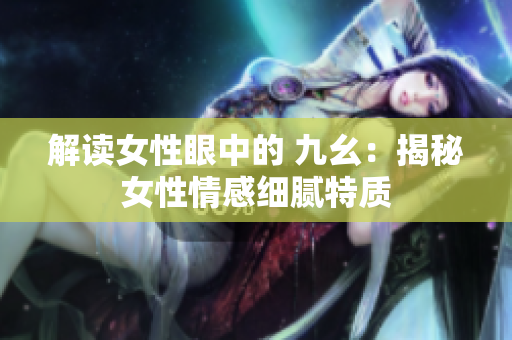 解读女性眼中的 九幺：揭秘女性情感细腻特质