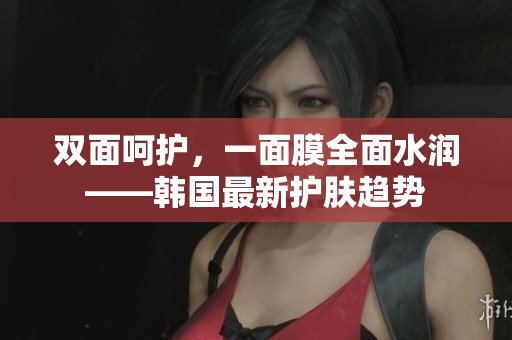 双面呵护，一面膜全面水润——韩国最新护肤趋势