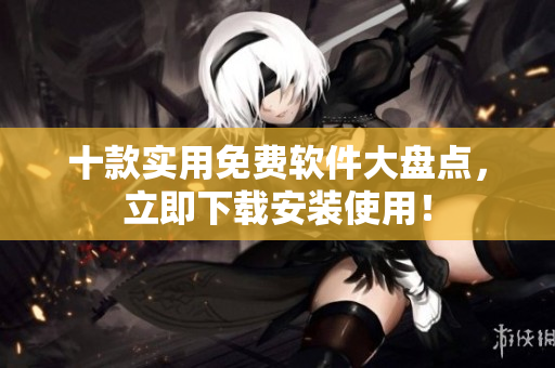 十款实用免费软件大盘点，立即下载安装使用！