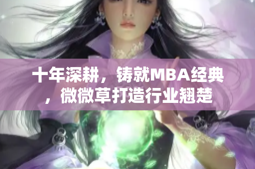 十年深耕，铸就MBA经典，微微草打造行业翘楚