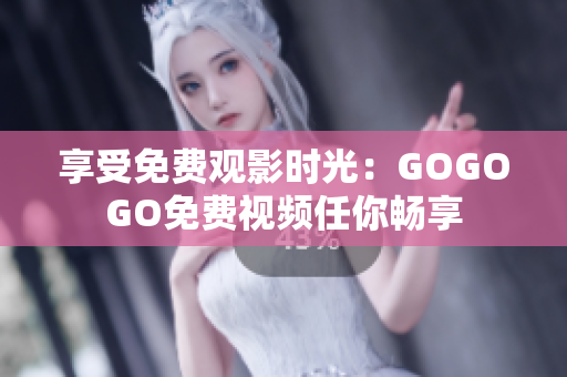 享受免费观影时光：GOGOGO免费视频任你畅享