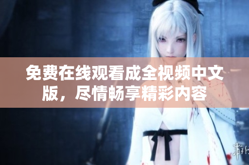 免费在线观看成全视频中文版，尽情畅享精彩内容
