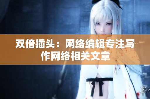 双倍插头：网络编辑专注写作网络相关文章