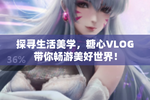 探寻生活美学，糖心VLOG带你畅游美好世界！