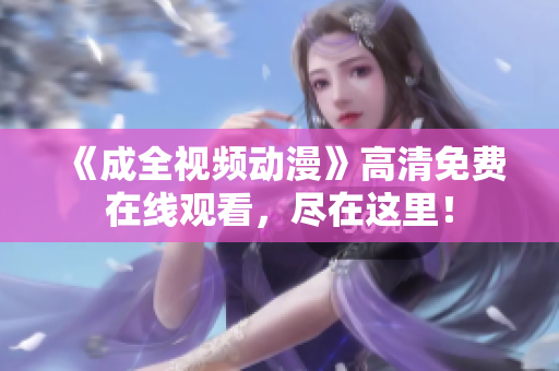 《成全视频动漫》高清免费在线观看，尽在这里！