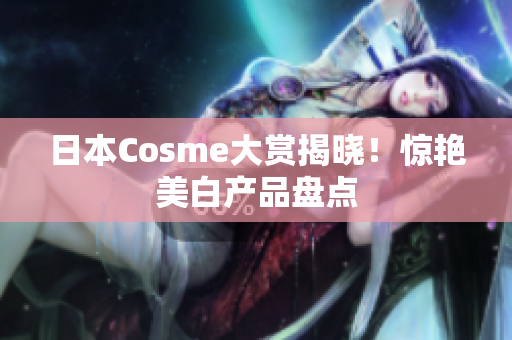 日本Cosme大赏揭晓！惊艳美白产品盘点