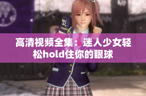 高清视频全集：迷人少女轻松hold住你的眼球