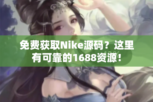 免费获取Nike源码？这里有可靠的1688资源！