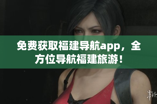 免费获取福建导航app，全方位导航福建旅游！