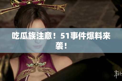 吃瓜族注意！51事件爆料来袭！