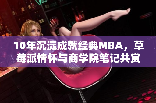 10年沉淀成就经典MBA，草莓派情怀与商学院笔记共赏