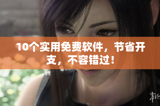 10个实用免费软件，节省开支，不容错过！