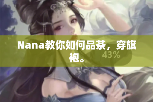 Nana教你如何品茶，穿旗袍。