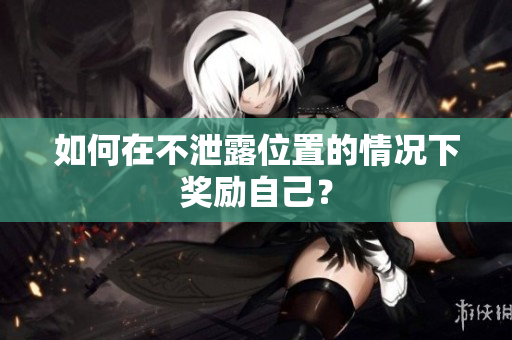 如何在不泄露位置的情况下奖励自己？