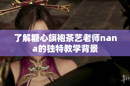 了解糖心旗袍茶艺老师nana的独特教学背景