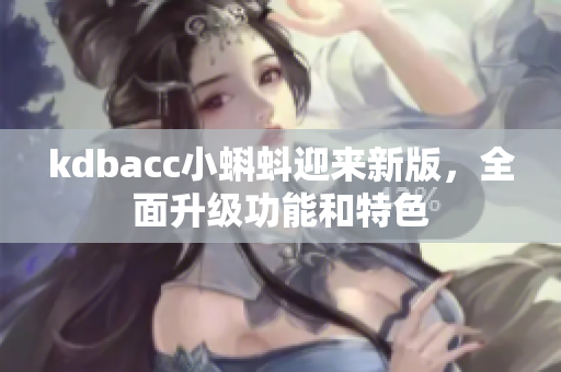 kdbacc小蝌蚪迎来新版，全面升级功能和特色