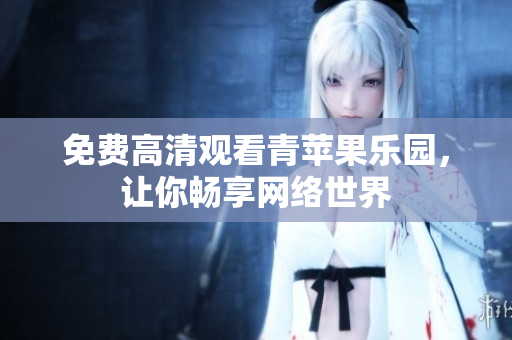 免费高清观看青苹果乐园，让你畅享网络世界