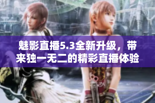 魅影直播5.3全新升级，带来独一无二的精彩直播体验！