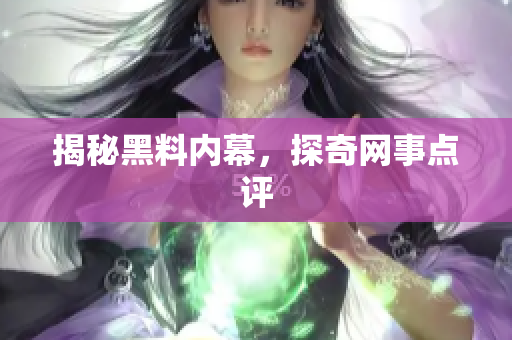 揭秘黑料内幕，探奇网事点评