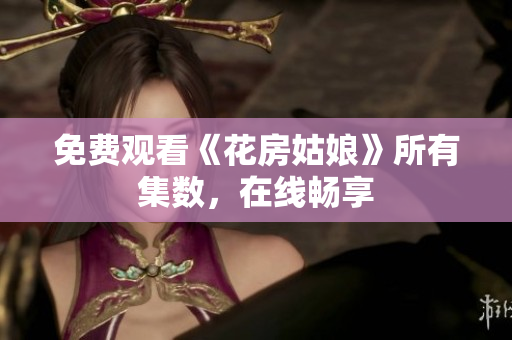 免费观看《花房姑娘》所有集数，在线畅享