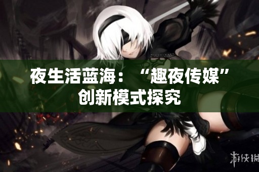 夜生活蓝海：“趣夜传媒”创新模式探究