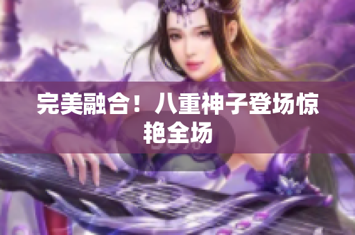 完美融合！八重神子登场惊艳全场
