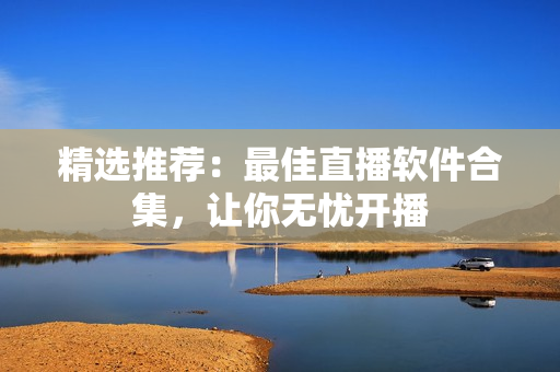 精选推荐：最佳直播软件合集，让你无忧开播