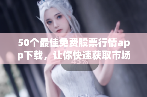50个最佳免费股票行情app下载，让你快速获取市场信息！