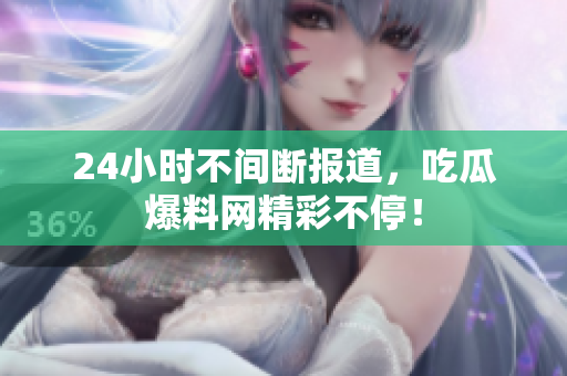 24小时不间断报道，吃瓜爆料网精彩不停！