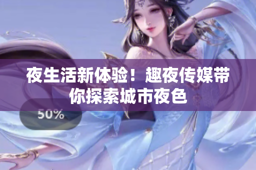 夜生活新体验！趣夜传媒带你探索城市夜色