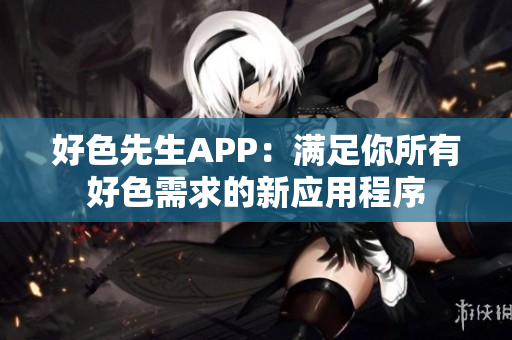 好色先生APP：满足你所有好色需求的新应用程序